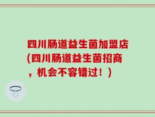 四川肠道益生菌加盟店(四川肠道益生菌招商，机会不容错过！)