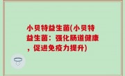 小贝特益生菌(小贝特益生菌：强化肠道健康，促进免疫力提升)