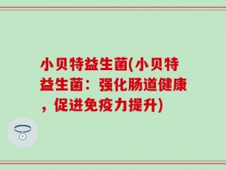 小贝特益生菌(小贝特益生菌：强化肠道健康，促进免疫力提升)