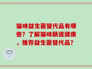 猫咪益生菌替代品有哪些？了解猫咪肠道健康，推荐益生菌替代品？