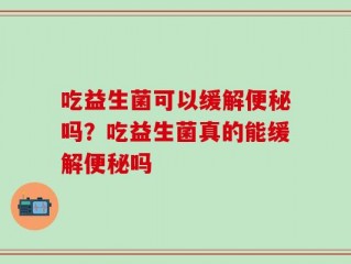 吃益生菌可以缓解便秘吗？吃益生菌真的能缓解便秘吗