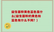 益生菌粉黄色蓝色是什么(益生菌粉的黄色和蓝色有什么不同？)