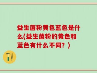 益生菌粉黄色蓝色是什么(益生菌粉的黄色和蓝色有什么不同？)