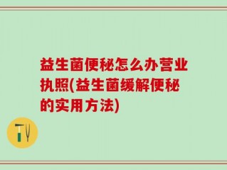 益生菌便秘怎么办营业执照(益生菌缓解便秘的实用方法)