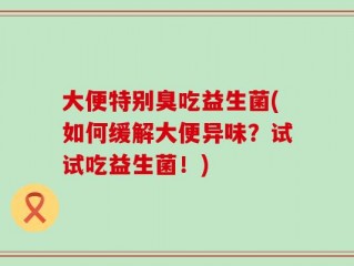 大便特别臭吃益生菌(如何缓解大便异味？试试吃益生菌！)