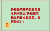 协和医院开的益生菌日本的叫什么(协和医院推出的日本益生菌，有何特点？)