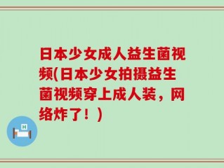 日本少女成人益生菌视频(日本少女拍摄益生菌视频穿上成人装，网络炸了！)