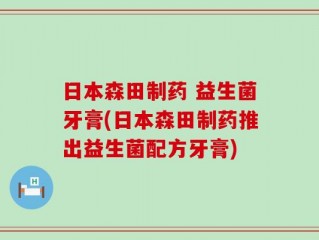 日本森田制药 益生菌牙膏(日本森田制药推出益生菌配方牙膏)