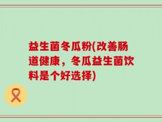 益生菌冬瓜粉(改善肠道健康，冬瓜益生菌饮料是个好选择)
