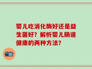 婴儿吃消化酶好还是益生菌好？解析婴儿肠道健康的两种方法？
