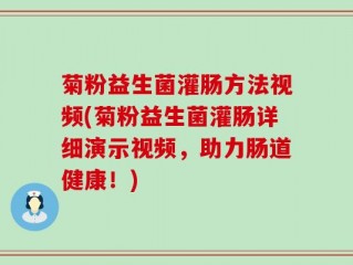 菊粉益生菌灌肠方法视频(菊粉益生菌灌肠详细演示视频，助力肠道健康！)