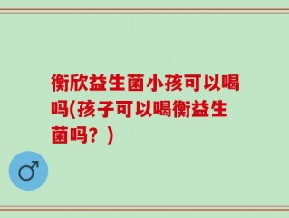 衡欣益生菌小孩可以喝吗(孩子可以喝衡益生菌吗？)