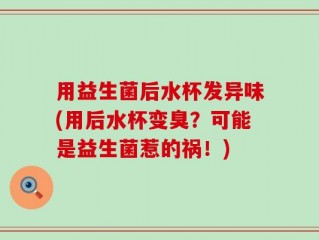 用益生菌后水杯发异味(用后水杯变臭？可能是益生菌惹的祸！)