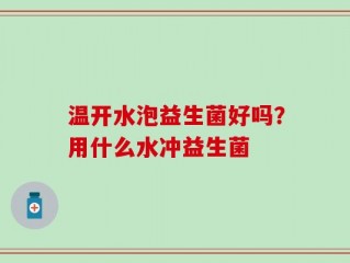 温开水泡益生菌好吗？用什么水冲益生菌