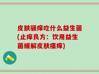 皮肤骚痒吃什么益生菌(止痒良方：饮用益生菌缓解皮肤瘙痒)
