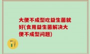 大便不成型吃益生菌就好(食用益生菌解决大便不成型问题)