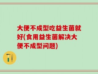 大便不成型吃益生菌就好(食用益生菌解决大便不成型问题)