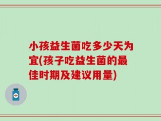 小孩益生菌吃多少天为宜(孩子吃益生菌的最佳时期及建议用量)