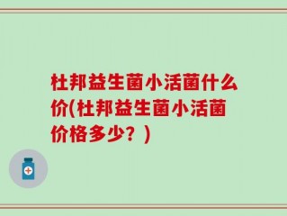杜邦益生菌小活菌什么价(杜邦益生菌小活菌价格多少？)