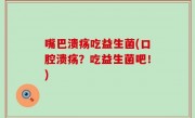嘴巴溃疡吃益生菌(口腔溃疡？吃益生菌吧！)