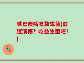 嘴巴溃疡吃益生菌(口腔溃疡？吃益生菌吧！)
