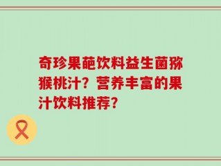 奇珍果葩饮料益生菌猕猴桃汁？营养丰富的果汁饮料推荐？