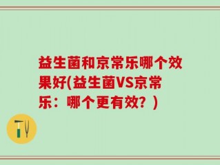 益生菌和京常乐哪个效果好(益生菌VS京常乐：哪个更有效？)