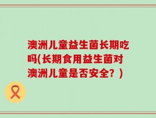澳洲儿童益生菌长期吃吗(长期食用益生菌对澳洲儿童是否安全？)