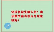 促消化益生菌久坐？澳洲益生菌该怎么补充比较好？