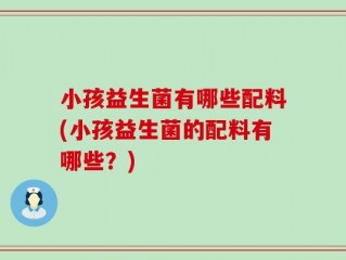 小孩益生菌有哪些配料(小孩益生菌的配料有哪些？)