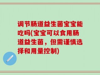 调节肠道益生菌宝宝能吃吗(宝宝可以食用肠道益生菌，但需谨慎选择和用量控制)