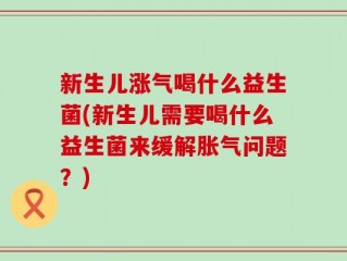 新生儿涨气喝什么益生菌(新生儿需要喝什么益生菌来缓解胀气问题？)