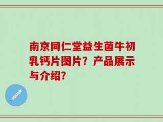 南京同仁堂益生菌牛初乳钙片图片？产品展示与介绍？