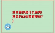 益生菌都是什么菌类(常见的益生菌有哪些？)