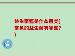 益生菌都是什么菌类(常见的益生菌有哪些？)