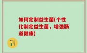 如何定制益生菌(个性化制定益生菌，增强肠道健康)