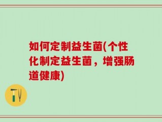 如何定制益生菌(个性化制定益生菌，增强肠道健康)