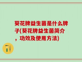 葵花牌益生菌是什么牌子(葵花牌益生菌简介，功效及使用方法)