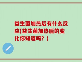 益生菌加热后有什么反应(益生菌加热后的变化你知道吗？)