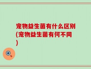 宠物益生菌有什么区别(宠物益生菌有何不同)