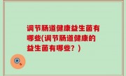 调节肠道健康益生菌有哪些(调节肠道健康的益生菌有哪些？)