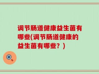 调节肠道健康益生菌有哪些(调节肠道健康的益生菌有哪些？)
