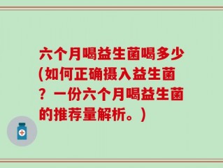 六个月喝益生菌喝多少(如何正确摄入益生菌？一份六个月喝益生菌的推荐量解析。)