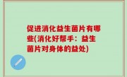 促进消化益生菌片有哪些(消化好帮手：益生菌片对身体的益处)