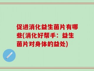 促进消化益生菌片有哪些(消化好帮手：益生菌片对身体的益处)