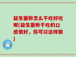 益生菌粉怎么干吃好吃呢(益生菌粉干吃的口感很好，你可以这样做)