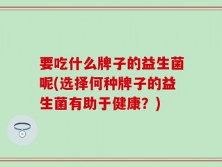 要吃什么牌子的益生菌呢(选择何种牌子的益生菌有助于健康？)
