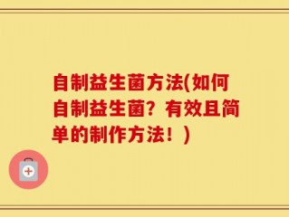 自制益生菌方法(如何自制益生菌？有效且简单的制作方法！)