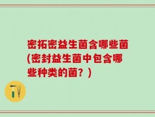 密拓密益生菌含哪些菌(密封益生菌中包含哪些种类的菌？)