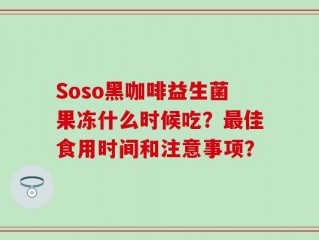 Soso黑咖啡益生菌果冻什么时候吃？最佳食用时间和注意事项？